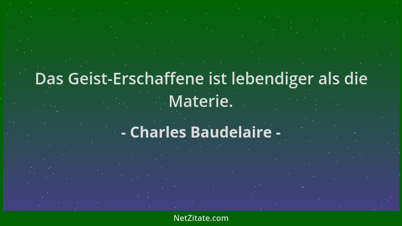 Charles Baudelaire - Das Geist-Erschaffene ist lebendiger als die Materie....