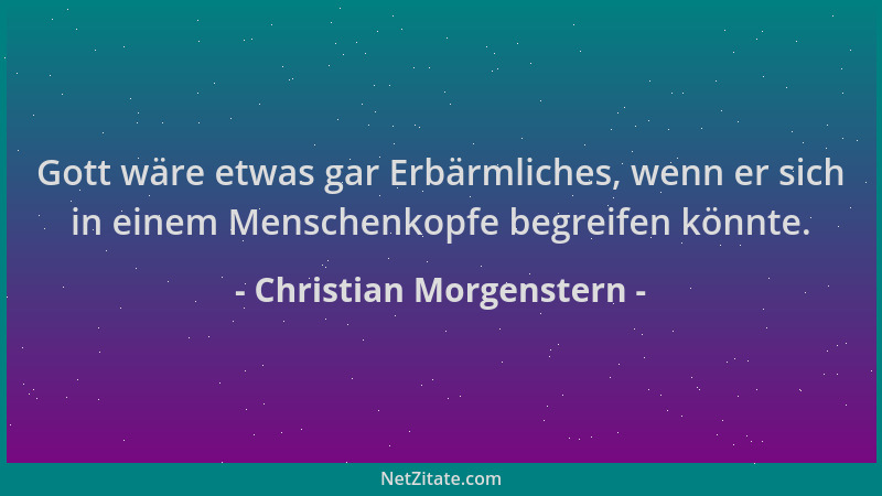 Christian Morgenstern - Gott wäre etwas gar Erbärmliches, wenn er sich in einem Menschenkopfe begreifen könnte....
