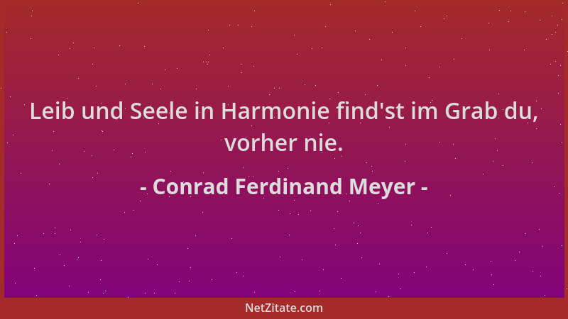 Conrad Ferdinand Meyer - Leib und Seele in Harmonie find 'st im Grab du, vorher nie....