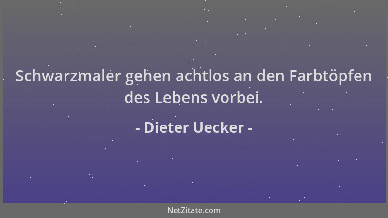 Dieter Uecker - Schwarzmaler gehen achtlos an den Farbtöpfen des Lebens vorbei....