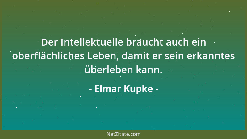 Elmar Kupke - Der Intellektuelle braucht auch ein oberflächliches Leben, damit er sein erkanntes überleben kann....