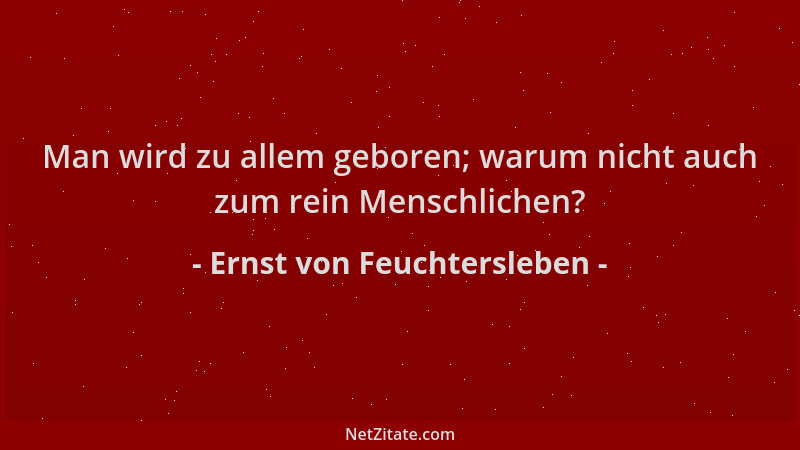 Ernst von Feuchtersleben - Man wird zu allem geboren; warum nicht auch zum rein Menschlichen?...