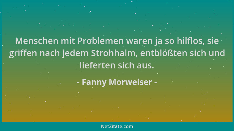 Fanny Morweiser - Menschen mit Problemen waren ja so hilflos, sie griffen nach jedem Strohhalm, entblößten sich und liefert...