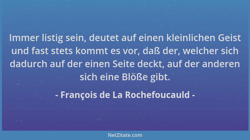 François de La Rochefoucauld - Immer listig sein, deutet auf einen kleinlichen Geist und fast stets kommt es vor, daß der,...