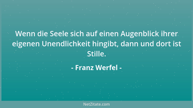 Franz Werfel - Wenn die Seele sich auf einen Augenblick ihrer eigenen Unendlichkeit hingibt, dann und dort ist Stille....