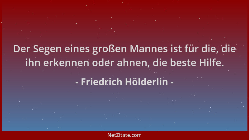 Friedrich Hölderlin - Der Segen eines großen Mannes ist für die, die ihn erkennen oder ahnen, die beste Hilfe....