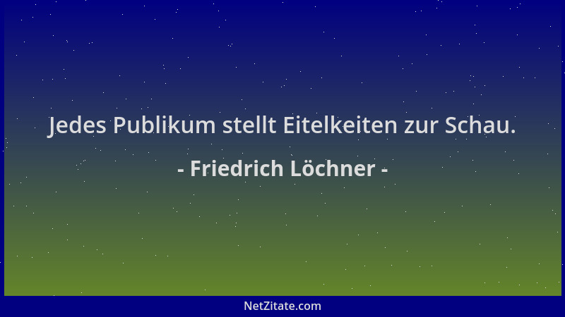 Friedrich Löchner - Jedes Publikum stellt Eitelkeiten zur Schau....