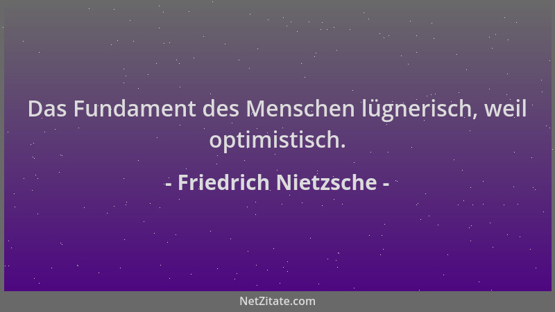 Friedrich Nietzsche - Das Fundament des Menschen lügnerisch, weil optimistisch....