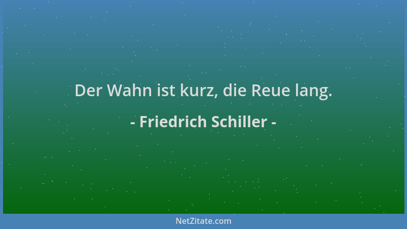 Friedrich Schiller - Der Wahn ist kurz, die Reue lang....