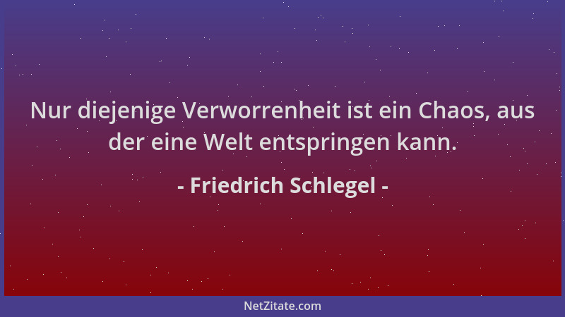 Friedrich Schlegel - Nur diejenige Verworrenheit ist ein Chaos, aus der eine Welt entspringen kann....