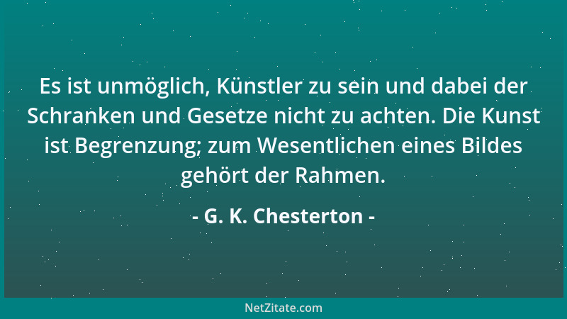 G. K. Chesterton - Es ist unmöglich, Künstler zu sein und dabei der Schranken und Gesetze nicht zu achten. Die Kunst ist Be...