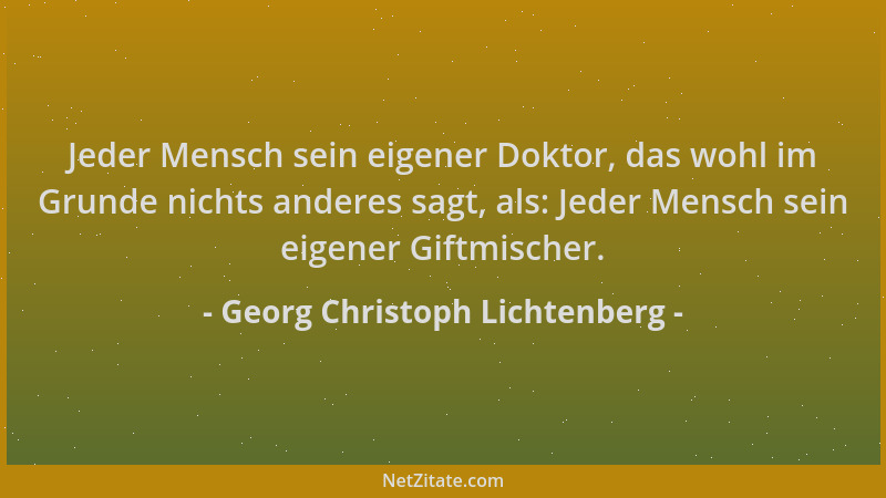 Georg Christoph Lichtenberg - Jeder Mensch sein eigener Doktor, das wohl im Grunde nichts anderes sagt, als: Jeder Mensch s...