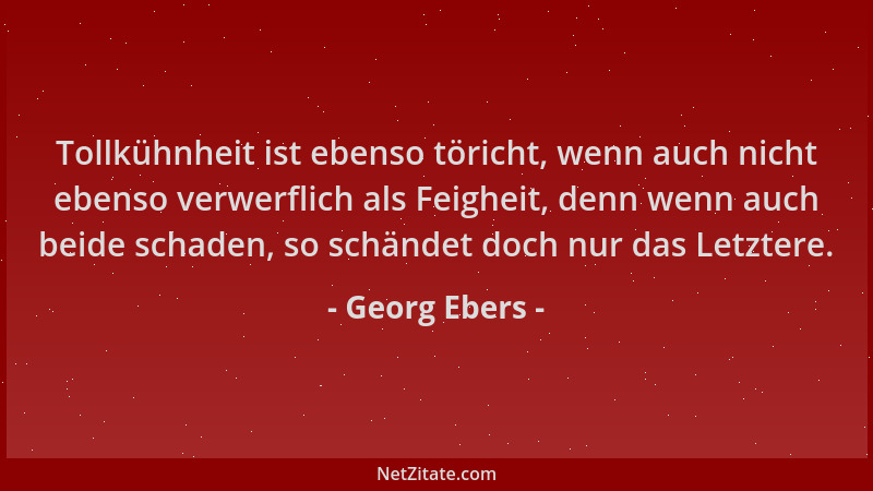 Georg Ebers - Tollkühnheit ist ebenso töricht, wenn auch nicht ebenso verwerflich als Feigheit, denn wenn auch beide schade...