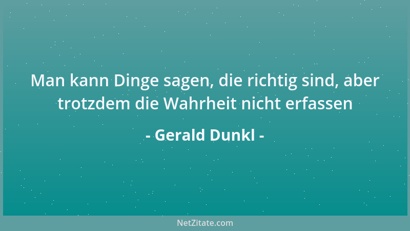 Gerald Dunkl - Man kann Dinge sagen, die richtig sind, aber trotzdem die Wahrheit nicht erfassen...