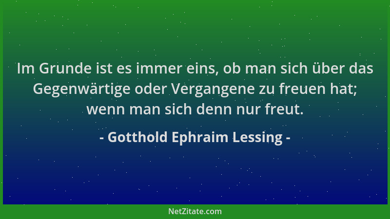Gotthold Ephraim Lessing - Im Grunde ist es immer eins, ob man sich über das Gegenwärtige oder Vergangene zu freuen hat; we...