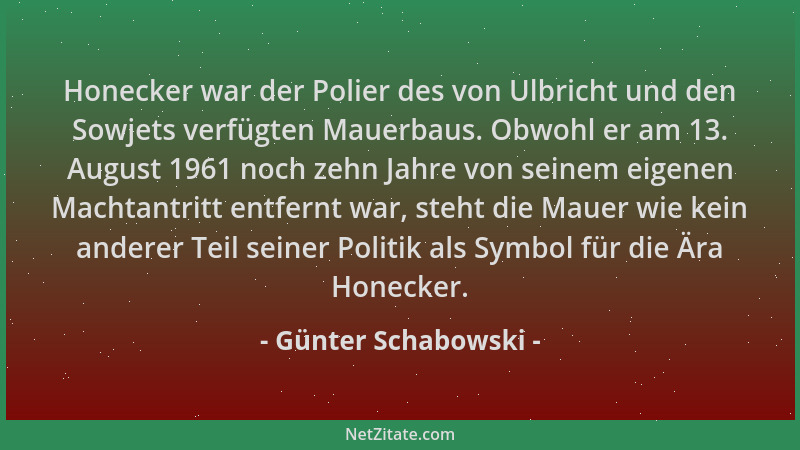 Günter Schabowski - Honecker war der Polier des von Ulbricht und den Sowjets verfügten Mauerbaus. Obwohl er am 13. August 1...