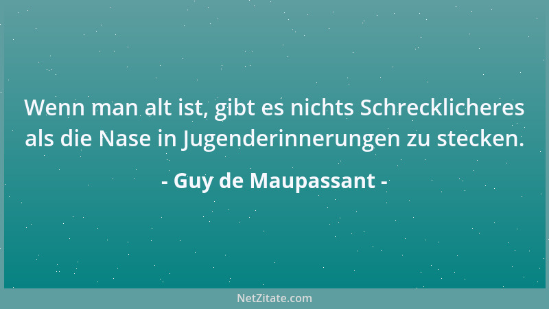 Guy de Maupassant - Wenn man alt ist, gibt es nichts Schrecklicheres als die Nase in Jugenderinnerungen zu stecken....