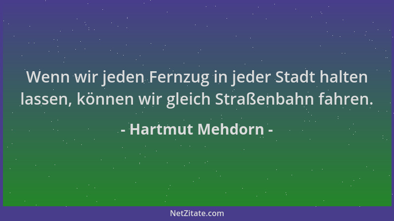 Hartmut Mehdorn - Wenn wir jeden Fernzug in jeder Stadt halten lassen, können wir gleich Straßenbahn fahren....