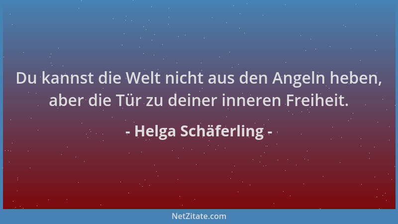 Helga Schäferling - Du kannst die Welt nicht aus den Angeln heben, aber die Tür zu deiner inneren Freiheit....