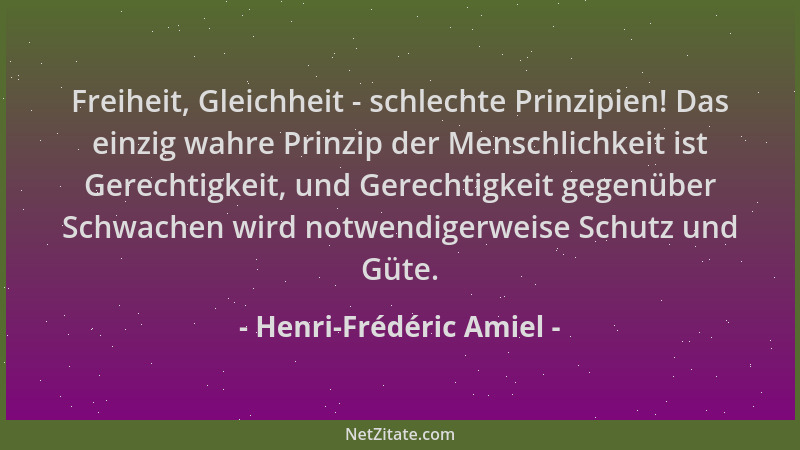 Henri-Frédéric Amiel - Freiheit, Gleichheit - schlechte Prinzipien! Das einzig wahre Prinzip der Menschlichkeit ist Gerecht...
