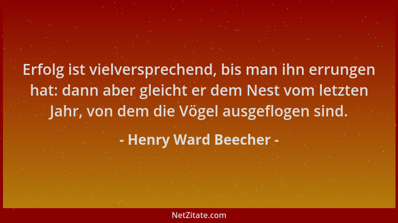 Henry Ward Beecher - Erfolg ist vielversprechend, bis man ihn errungen hat: dann aber gleicht er dem Nest vom letzten Jahr,...
