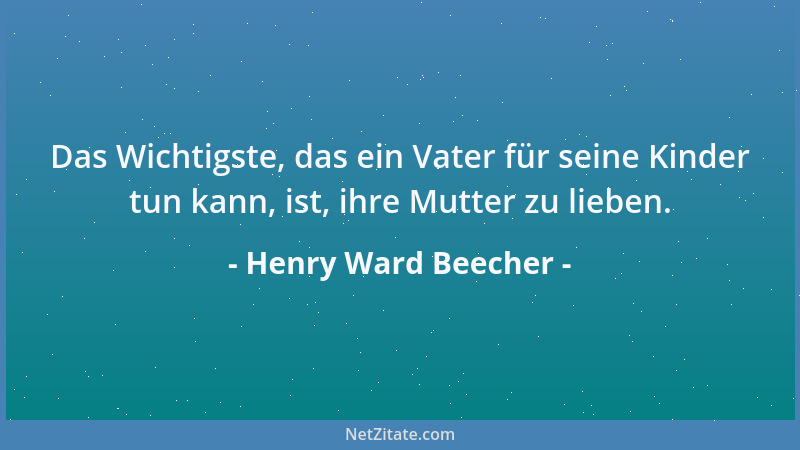 Henry Ward Beecher - Das Wichtigste, das ein Vater für seine Kinder tun kann, ist, ihre Mutter zu lieben....