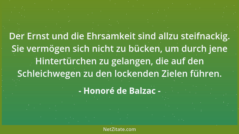 Honoré de Balzac - Der Ernst und die Ehrsamkeit sind allzu steifnackig. Sie vermögen sich nicht zu bücken, um durch jene Hi...