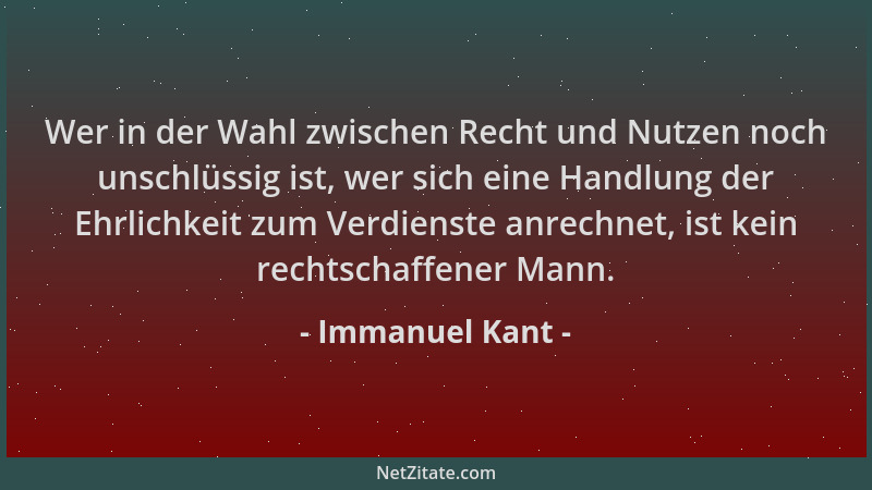 Immanuel Kant - Wer in der Wahl zwischen Recht und Nutzen noch unschlüssig ist, wer sich eine Handlung der Ehrlichkeit zum...