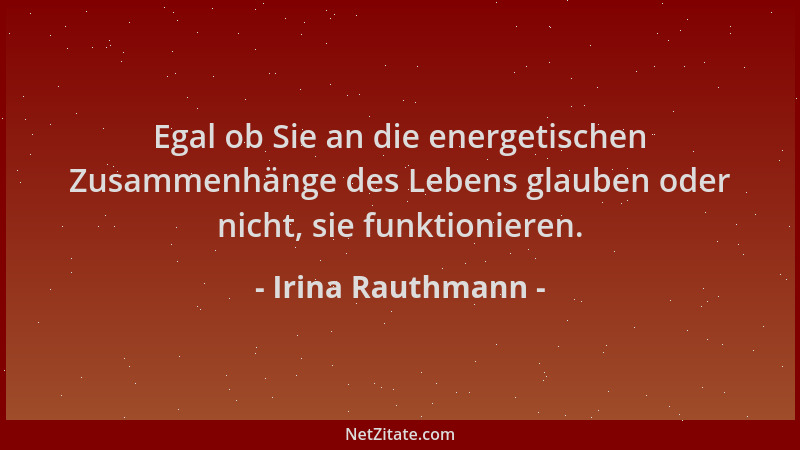 Irina Rauthmann - Egal ob Sie an die energetischen Zusammenhänge des Lebens glauben oder nicht, sie funktionieren....