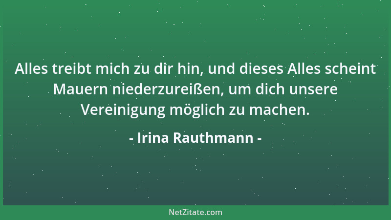 Irina Rauthmann - Alles treibt mich zu dir hin, und dieses Alles scheint Mauern niederzureißen, um dich unsere Vereinigung...