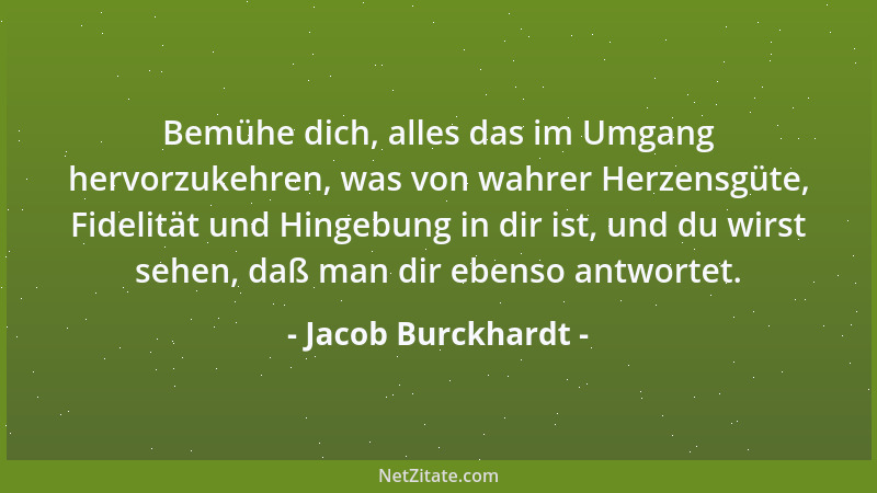 Jacob Burckhardt - Bemühe dich, alles das im Umgang hervorzukehren, was von wahrer Herzensgüte, Fidelität und Hingebung in...