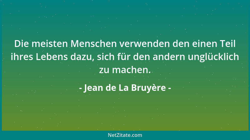 Jean de La Bruyère - Die meisten Menschen verwenden den einen Teil ihres Lebens dazu, sich für den andern unglücklich zu ma...
