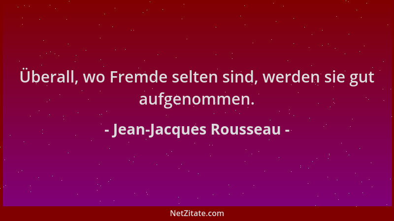 Jean-Jacques Rousseau - Überall, wo Fremde selten sind, werden sie gut aufgenommen....