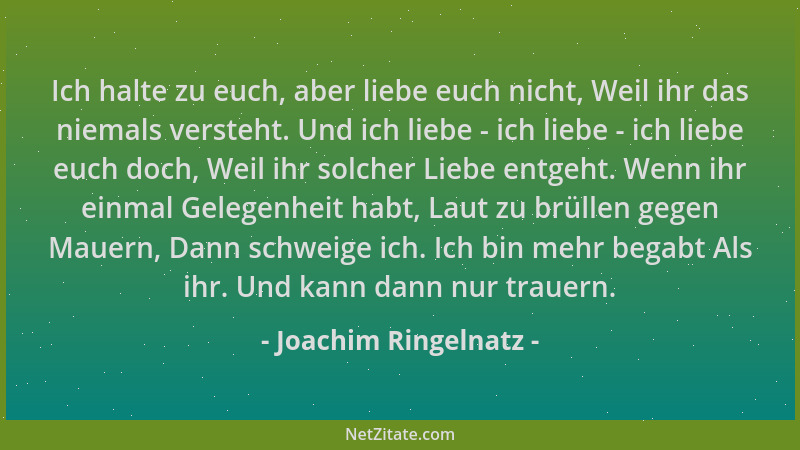 Joachim Ringelnatz - Ich halte zu euch, aber liebe euch nicht, Weil ihr das niemals versteht. Und ich liebe - ich liebe - i...
