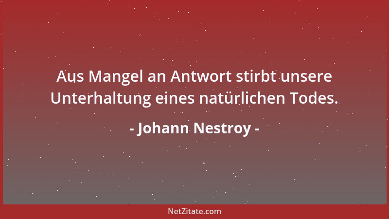 Johann Nestroy - Aus Mangel an Antwort stirbt unsere Unterhaltung eines natürlichen Todes....
