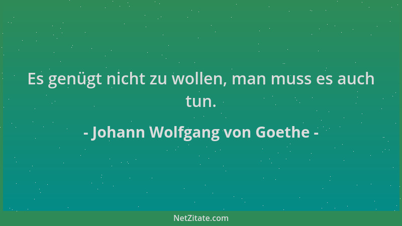 Johann Wolfgang von Goethe - Es genügt nicht zu wollen, man muss es auch tun....