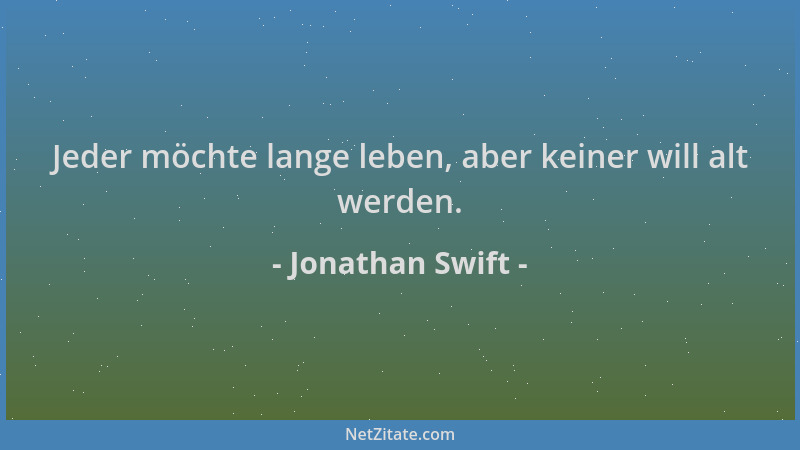 Jonathan Swift - Jeder möchte lange leben, aber keiner will alt werden....