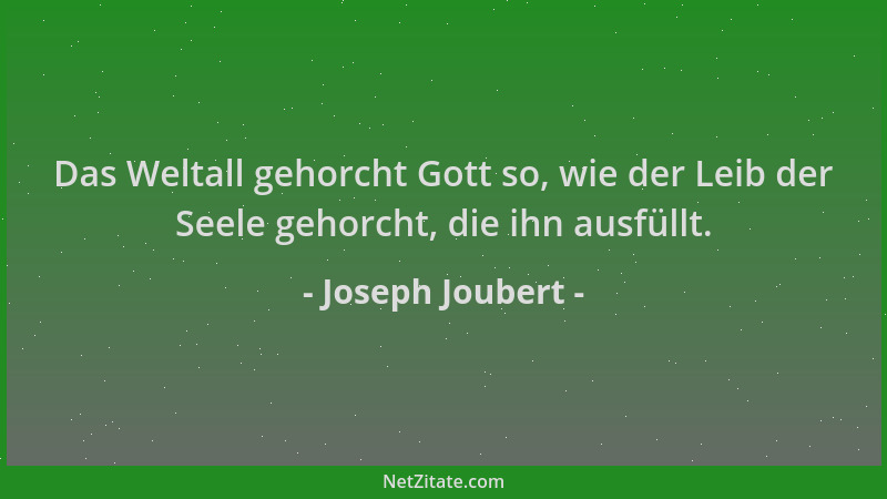 Joseph Joubert - Das Weltall gehorcht Gott so, wie der Leib der Seele gehorcht, die ihn ausfüllt....