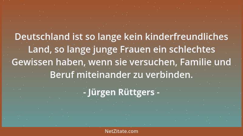 Jürgen Rüttgers - Deutschland ist so lange kein kinderfreundliches Land, so lange junge Frauen ein schlechtes Gewissen habe...