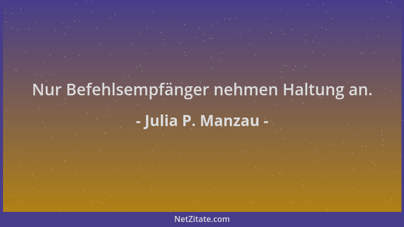 Julia P. Manzau - Nur Befehlsempfänger nehmen Haltung an....