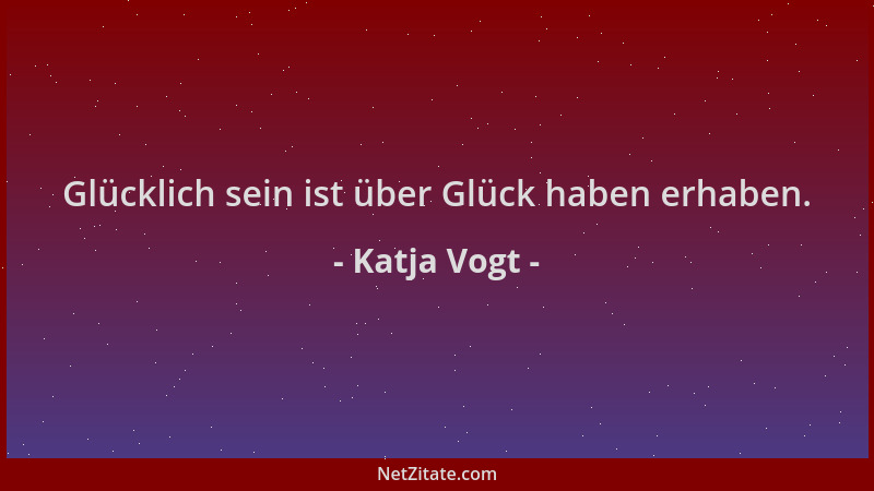 Katja Vogt - Glücklich sein ist über Glück haben erhaben....