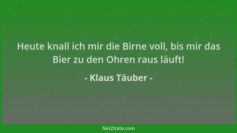 Klaus Täuber - Heute knall ich mir die Birne voll, bis mir das Bier zu den Ohren raus läuft!...