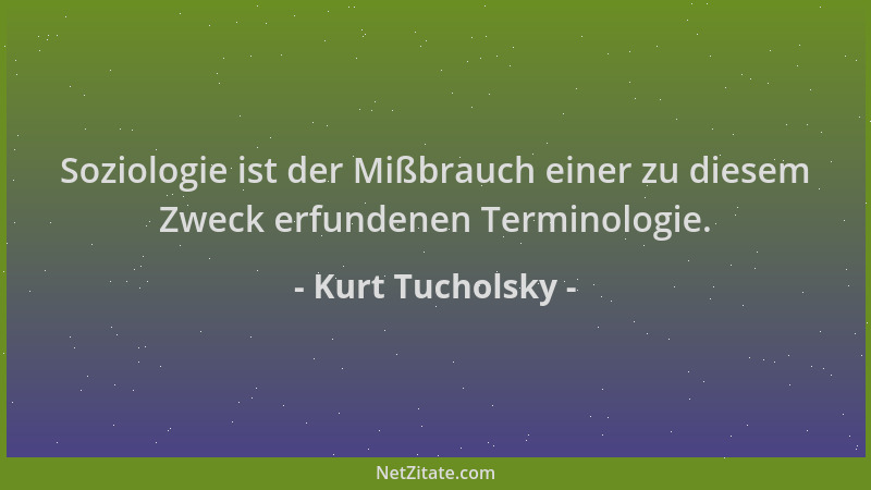 Kurt Tucholsky - Soziologie ist der Mißbrauch einer zu diesem Zweck erfundenen Terminologie....