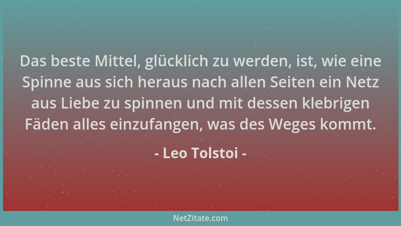 Leo Tolstoi - Das beste Mittel, glücklich zu werden, ist, wie eine Spinne aus sich heraus nach allen Seiten ein Netz aus Li...
