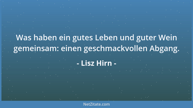 Lisz Hirn - Was haben ein gutes Leben und guter Wein gemeinsam: einen geschmackvollen Abgang....