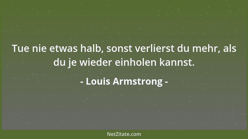 Louis Armstrong - Tue nie etwas halb, sonst verlierst du mehr, als du je wieder einholen kannst....