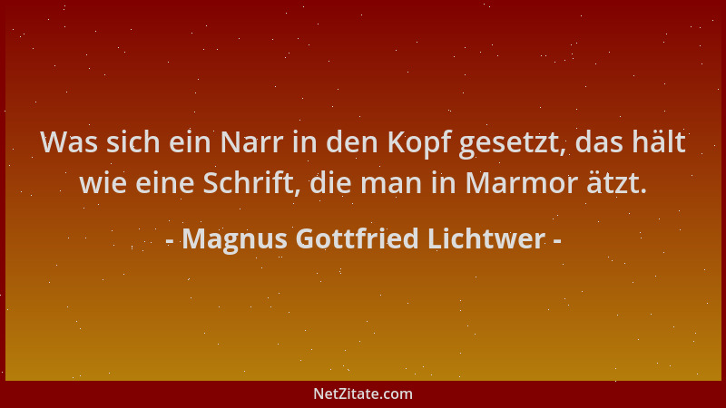 Magnus Gottfried Lichtwer - Was sich ein Narr in den Kopf gesetzt, das hält wie eine Schrift, die man in Marmor ätzt....