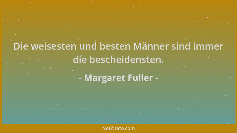 Margaret Fuller - Die weisesten und besten Männer sind immer die bescheidensten....