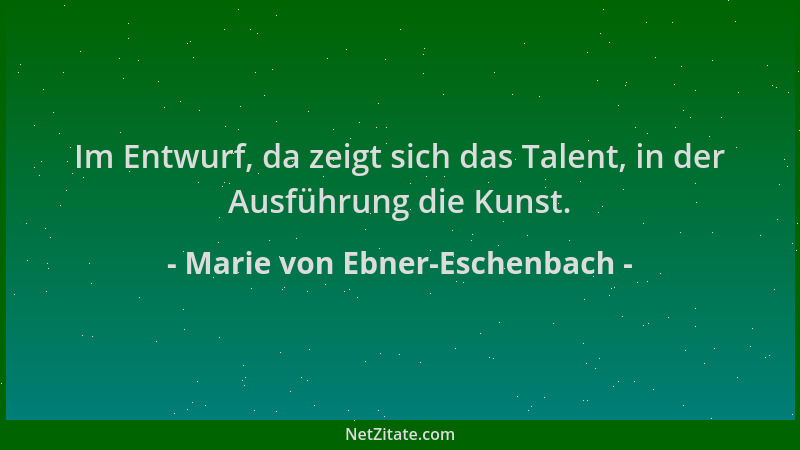 Marie von Ebner-Eschenbach - Im Entwurf, da zeigt sich das Talent, in der Ausführung die Kunst....