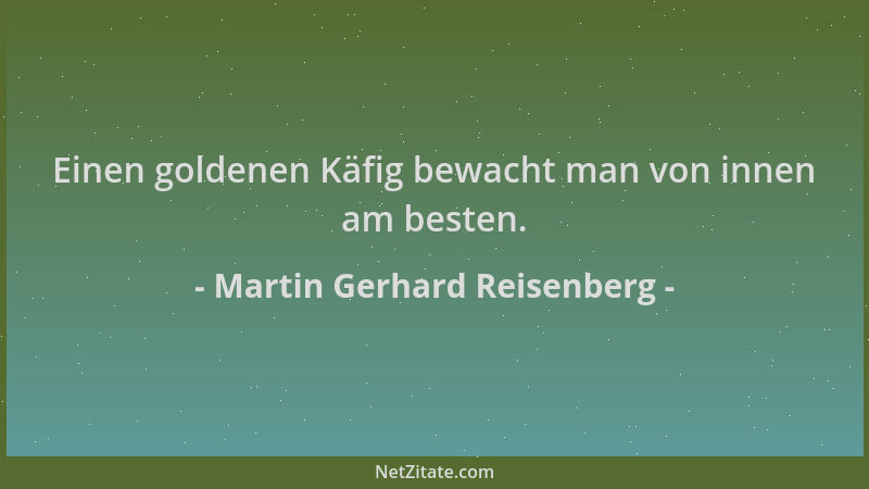 Martin Gerhard Reisenberg - Einen goldenen Käfig bewacht man von innen am besten....